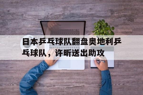 关于日本乒乓球队翻盘奥地利乒乓球队,许昕送出助攻的信息 关于日本乒乓球队翻盘奥地利乒乓球队,许昕送出助攻的信息